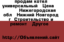 продам котел универсальный › Цена ­ 20 000 - Нижегородская обл., Нижний Новгород г. Строительство и ремонт » Другое   